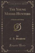 The Young Moose-Hunters: A Backwood's Story (Classic Reprint)