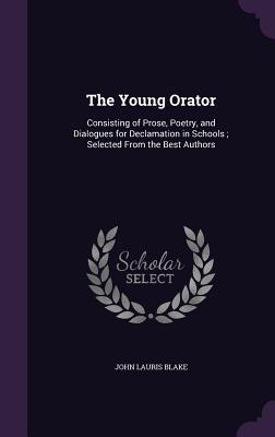 The Young Orator: Consisting of Prose, Poetry, and Dialogues for Declamation in Schools; Selected From the Best Authors - Blake, John Lauris