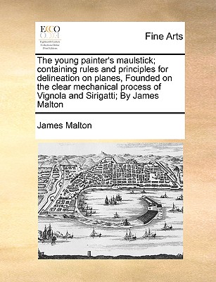 The Young Painter's Maulstick; Containing Rules and Principles for Delineation on Planes, Founded on the Clear Mechanical Process of Vignola and Sirigatti; By James Malton - Malton, James