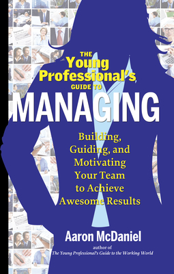 The Young Professional's Guide to Managing: Building, Guiding and Motivating Your Team to Achieve Awesome Results - McDaniel, Aaron, and Kouzes, Jim (Foreword by)