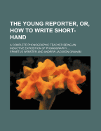 The Young Reporter, or How to Write Short-Hand: A Complete Phonographic Teacher, Being an Inductive Exposition of Phonography, Intended as a School-Book, and to Afford Complete and Thorough Instruction to Those Who Have Not the Assistance of an Oral Teach