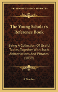 The Young Scholar's Reference Book: Being a Collection of Useful Tables, Together with Such Abbreviations and Phrases (1839)