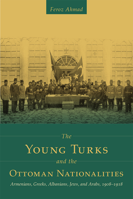 The Young Turks and the Ottoman Nationalities: Armenians, Greeks, Albanians, Jews, and Arabs, 1908-1918 - Ahmad, Feroz