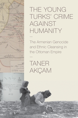 The Young Turks' Crime against Humanity: The Armenian Genocide and Ethnic Cleansing in the Ottoman Empire - Akam, Taner