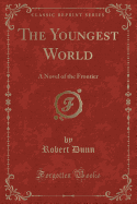 The Youngest World: A Novel of the Frontier (Classic Reprint)