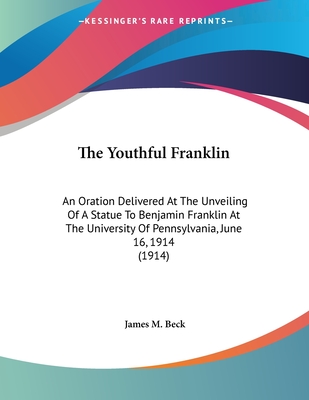 The Youthful Franklin: An Oration Delivered At The Unveiling Of A Statue To Benjamin Franklin At The University Of Pennsylvania, June 16, 1914 (1914) - Beck, James M