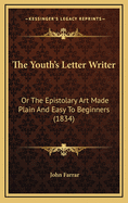 The Youth's Letter Writer: Or the Epistolary Art Made Plain and Easy to Beginners (1834)