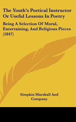 The Youth's Poetical Instructor or Useful Lessons in Poetry: Being a Selection of Moral, Entertaining, and Religious Pieces (1847) - Simpkin Marshall & Co, and Simpkin Marshall and Company