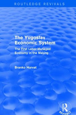 The Yugoslav Economic System (Routledge Revivals): The First Labor-Managed Economy in the Making - Horvat, Branko