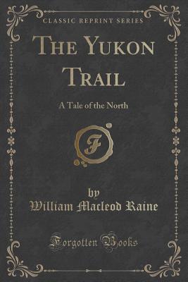 The Yukon Trail: A Tale of the North (Classic Reprint) - Raine, William MacLeod