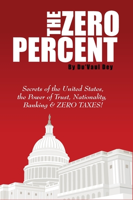 The ZERO Percent: Secrets of the United States, the Power of Trust, Nationality, Banking and ZERO TAXES! - Dey, Du'vaul
