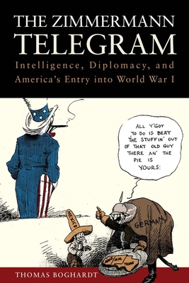The Zimmermann Telegram: Intelligence, Diplomacy, and America's Entry Into World War I - Boghardt, Thomas