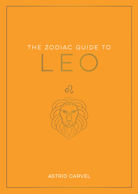 The Zodiac Guide to Leo: The Ultimate Guide to Understanding Your Star Sign, Unlocking Your Destiny and Decoding the Wisdom of the Stars - Carvel, Astrid