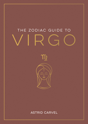 The Zodiac Guide to Virgo: The Ultimate Guide to Understanding Your Star Sign, Unlocking Your Destiny and Decoding the Wisdom of the Stars - Carvel, Astrid