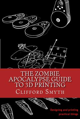 The Zombie Apocalypse Guide to 3D Printing: Designing and Printing Practical Objects - Smyth, Clifford T