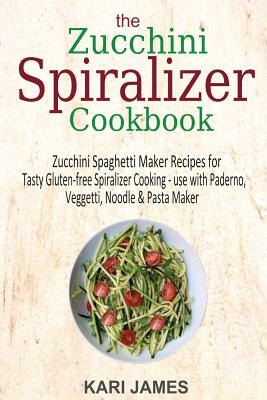 The Zucchini Spiralizer Cookbook: 101 Zucchini Spaghetti Maker Recipes for Tasty Gluten-free Spiralizer Cooking - use with Paderno, Veggetti, Noodle & Pasta Maker - James, Kari