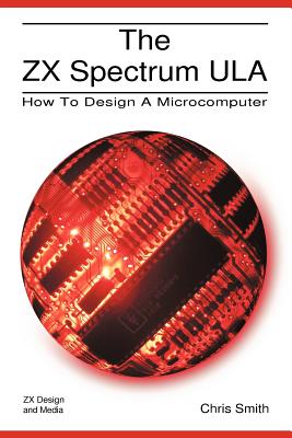 The ZX Spectrum ULA: How to Design a Microcomputer - Smith, Chris R.