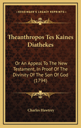 Theanthropos Tes Kaines Diathekes: Or an Appeal to the New Testament, in Proof of the Divinity of the Son of God (1794)