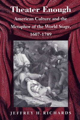 Theater Enough: American Culture and the Metaphor of the World Stage, 1607-1789 - Richards, Jeffrey H