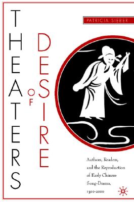 Theaters of Desire: Authors, Readers, and the Reproduction of Early Chinese Song-Drama, 1300-2000 - Sieber, P