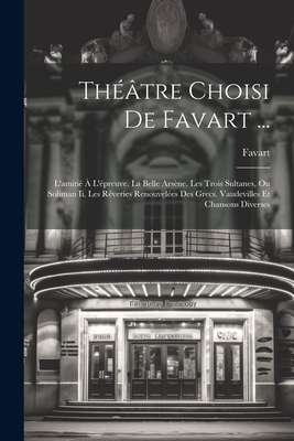 Theatre Choisi de Favart ...: L'Amitie A L'Epreuve. La Belle Arsene. Les Trois Sultanes, Ou Soliman II. Les Reveries Renouvelees Des Grecs. Vaudevilles Et Chansons Diverses - Favart