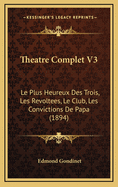 Theatre Complet V3: Le Plus Heureux Des Trois, Les Revoltees, Le Club, Les Convictions de Papa (1894)