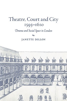 Theatre, Court and City, 1595-1610: Drama and Social Space in London - Dillon, Janette
