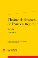 Theatre de Femmes de L'Ancien Regime: Tome IV - Xviiie Siecle