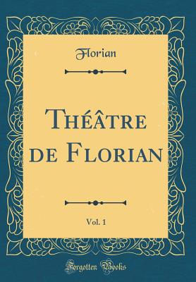 Theatre de Florian, Vol. 1 (Classic Reprint) - Florian, Florian