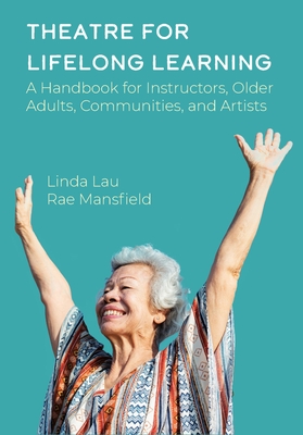 Theatre for Lifelong Learning: A Handbook for Instructors, Older Adults, Communities, and Artists - Mansfield, Rae, and Lau, Linda