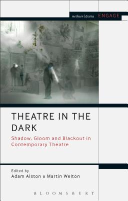 Theatre in the Dark: Shadow, Gloom and Blackout in Contemporary Theatre - Alston, Adam (Editor), and Welton, Martin (Editor)