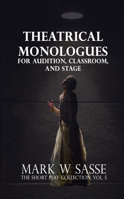 Theatrical Monologues for Audition, Classroom, and Stage: The Short Play Collection, Vol. 5 - Sasse, Mark W