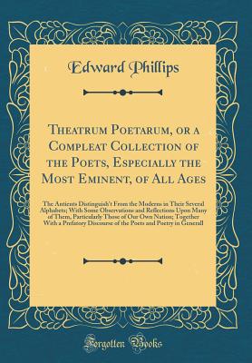 Theatrum Poetarum, or a Compleat Collection of the Poets, Especially the Most Eminent, of All Ages: The Antients Distinguish't from the Moderns in Their Several Alphabets; With Some Observations and Reflections Upon Many of Them, Particularly Those of Our - Phillips, Edward
