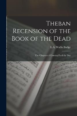 Theban Recension of the Book of the Dead: The Chapters of Coming Forth by Day - Wallis Budge, E A