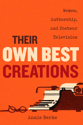 Their Own Best Creations: Women Writers in Postwar Television Volume 1 - Berke, Annie