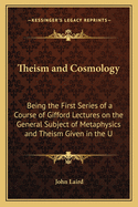 Theism and Cosmology: Being the First Series of a Course of Gifford Lectures on the General Subject of Metaphysics and Theism Given in the U