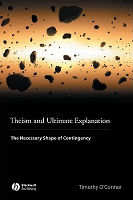 Theism and Ultimate Explanation: The Necessary Shape of Contingency - O'Connor, Timothy