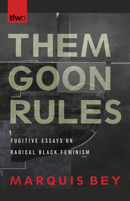 Them Goon Rules: Fugitive Essays on Radical Black Feminism - Bey, Marquis