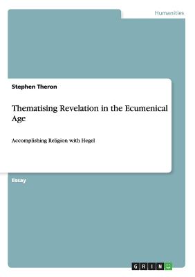 Thematising Revelation in the Ecumenical Age: Accomplishing Religion with Hegel - Theron, Stephen