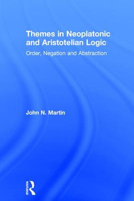 Themes in Neoplatonic and Aristotelian Logic: Order, Negation and Abstraction - Martin, John N