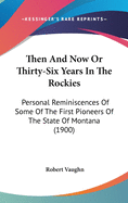 Then And Now Or Thirty-Six Years In The Rockies: Personal Reminiscences Of Some Of The First Pioneers Of The State Of Montana (1900)