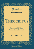 Theocritus: Recensuit Et Brevi Annotatione Instruxit (Classic Reprint)