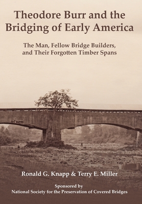 Theodore Burr and the Bridging of Early America: The Man, Fellow Bridge Builders, and Their Forgotten Timber Spans - Knapp, Ronald G, and Miller, Terry E