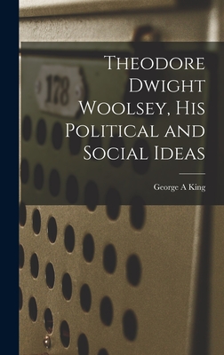 Theodore Dwight Woolsey, His Political and Social Ideas - King, George A