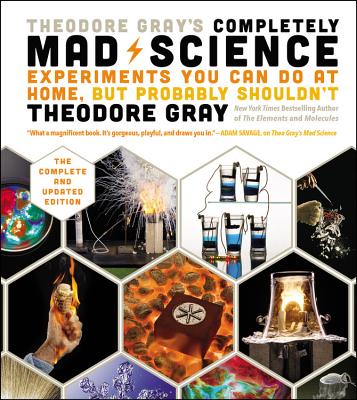 Theodore Gray's Completely Mad Science: Experiments You Can Do at Home But Probably Shouldn't: The Complete and Updated Edition - Gray, Theodore