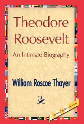 Theodore Roosevelt, an Intimate Biography - Thayer, William Roscoe, and William Roscoe Thayer, and 1stworld Library (Editor)