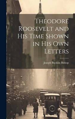 Theodore Roosevelt and His Time Shown in His Own Letters - Bishop, Joseph Bucklin