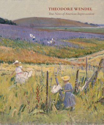 Theodore Wendel: True Notes of American Impressionism - Buckley, Laurene, and Gerdts, William H. (Introduction by)