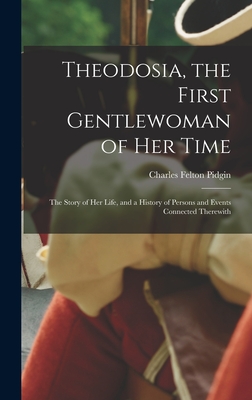 Theodosia, the First Gentlewoman of her Time; the Story of her Life, and a History of Persons and Events Connected Therewith - Pidgin, Charles Felton