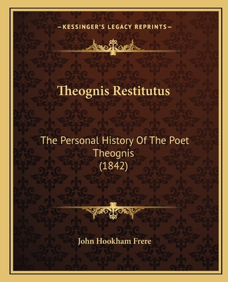 Theognis Restitutus: The Personal History of the Poet Theognis (1842) - Frere, John Hookham